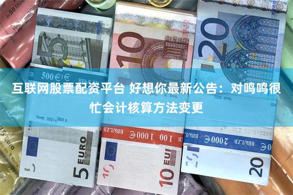 互联网股票配资平台 好想你最新公告:对鸣鸣很忙会计核算方法变更