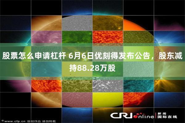 股票怎么申请杠杆 6月6日优刻得发布公告，股东减持88.28万股