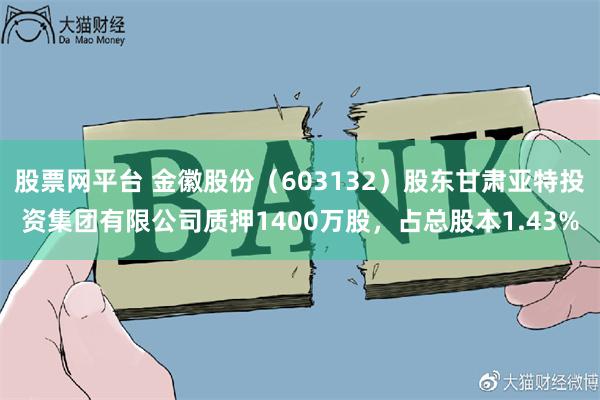 股票网平台 金徽股份（603132）股东甘肃亚特投资集团有限公司质押1400万股，占总股本1.43%