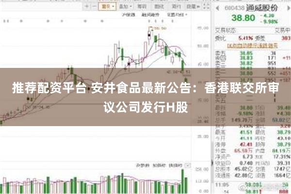 推荐配资平台 安井食品最新公告：香港联交所审议公司发行H股