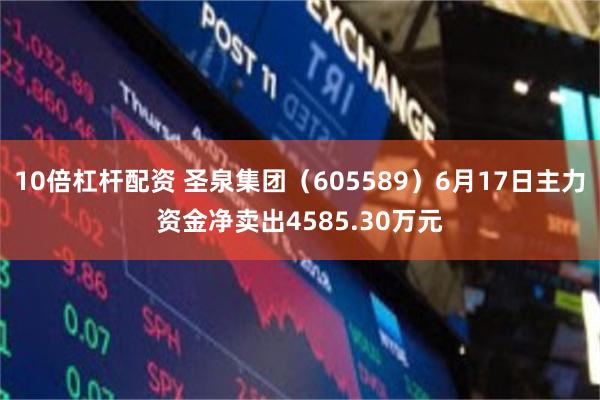 10倍杠杆配资 圣泉集团（605589）6月17日主力资金净卖出4585.30万元