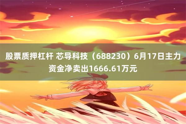 股票质押杠杆 芯导科技（688230）6月17日主力资金净卖出1666.61万元