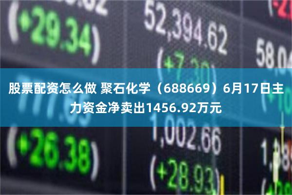 股票配资怎么做 聚石化学（688669）6月17日主力资金净卖出1456.92万元