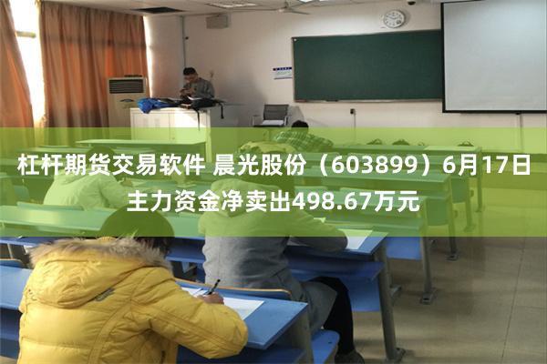 杠杆期货交易软件 晨光股份（603899）6月17日主力资金净卖出498.67万元