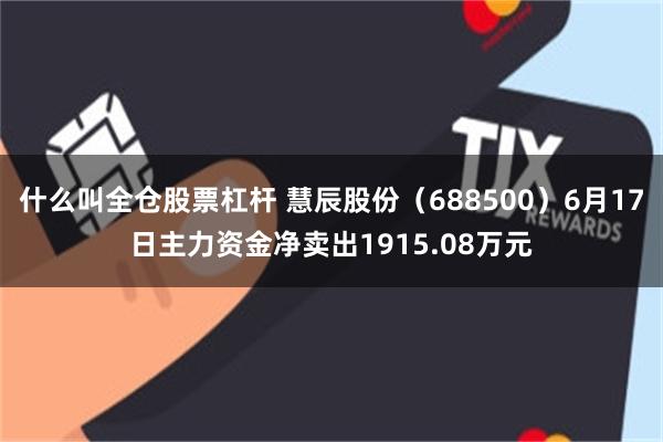 什么叫全仓股票杠杆 慧辰股份（688500）6月17日主力资金净卖出1915.08万元