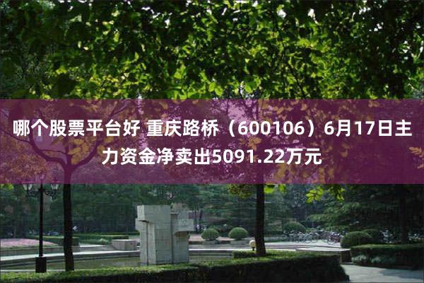 哪个股票平台好 重庆路桥（600106）6月17日主力资金净卖出5091.22万元