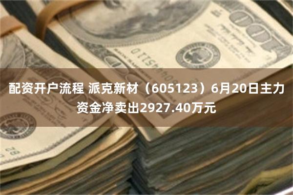 配资开户流程 派克新材（605123）6月20日主力资金净卖出2927.40万元