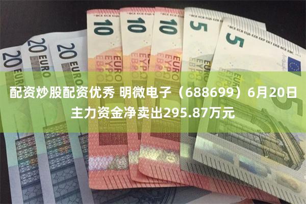 配资炒股配资优秀 明微电子（688699）6月20日主力资金净卖出295.87万元