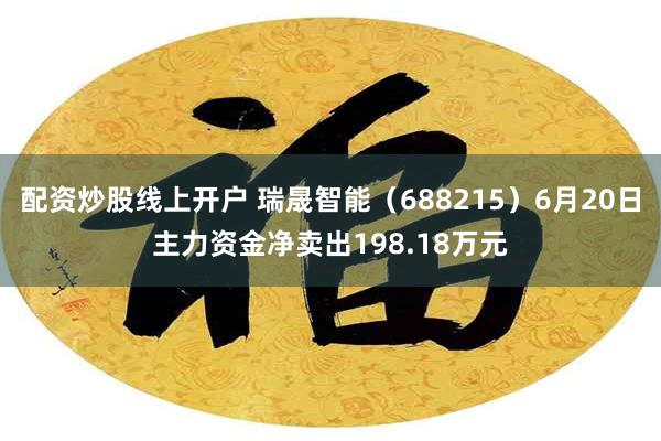 配资炒股线上开户 瑞晟智能（688215）6月20日主力资金净卖出198.18万元