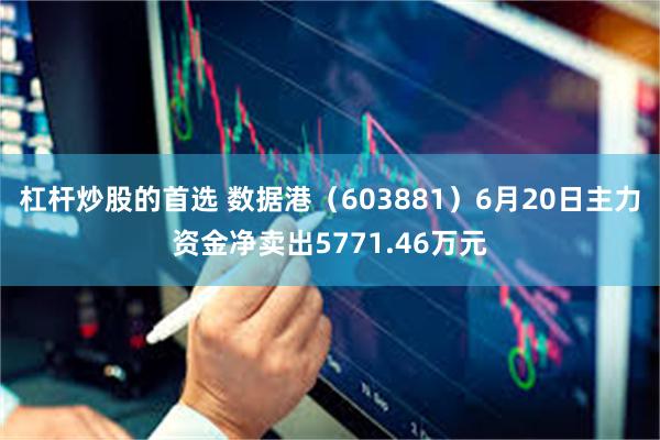 杠杆炒股的首选 数据港（603881）6月20日主力资金净卖出5771.46万元