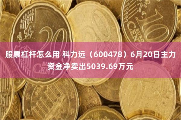 股票杠杆怎么用 科力远(600478)6月20日主力资金净卖出5039.69万元