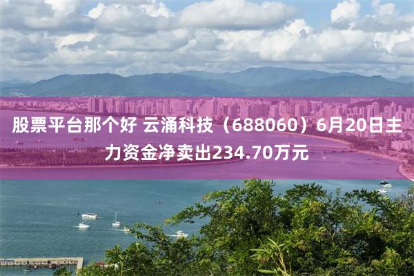 股票平台那个好 云涌科技（688060）6月20日主力资金净卖出234.70万元