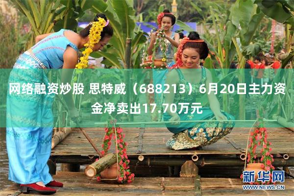 网络融资炒股 思特威(688213)6月20日主力资金净卖出17.70万元