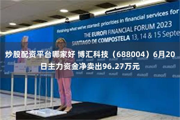 炒股配资平台哪家好 博汇科技（688004）6月20日主力资金净卖出96.27万元
