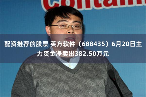配资推荐的股票 英方软件（688435）6月20日主力资金净卖出382.50万元