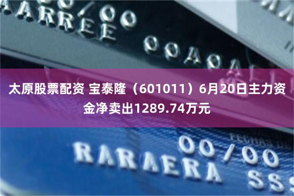 太原股票配资 宝泰隆（601011）6月20日主力资金净卖出1289.74万元