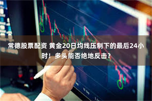 常德股票配资 黄金20日均线压制下的最后24小时！多头能否绝地反击？