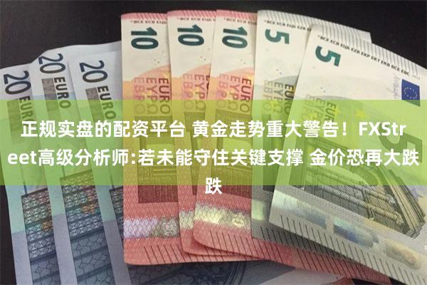 正规实盘的配资平台 黄金走势重大警告！FXStreet高级分析师:若未能守住关键支撑 金价恐再大跌