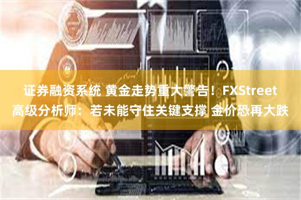 证券融资系统 黄金走势重大警告！FXStreet高级分析师：若未能守住关键支撑 金价恐再大跌
