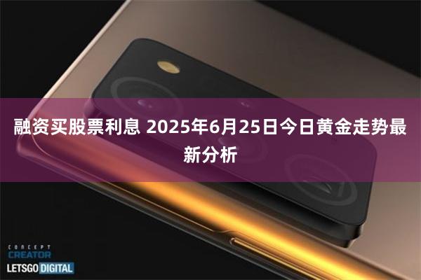 融资买股票利息 2025年6月25日今日黄金走势最新分析
