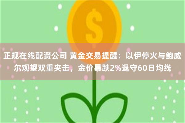 正规在线配资公司 黄金交易提醒：以伊停火与鲍威尔观望双重夹击，金价暴跌2%退守60日均线