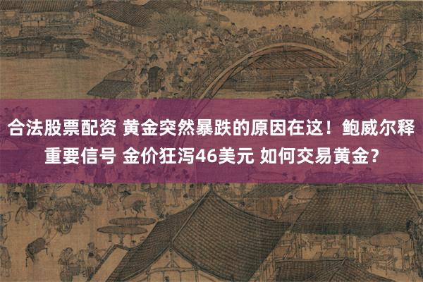 合法股票配资 黄金突然暴跌的原因在这！鲍威尔释重要信号 金价狂泻46美元 如何交易黄金？