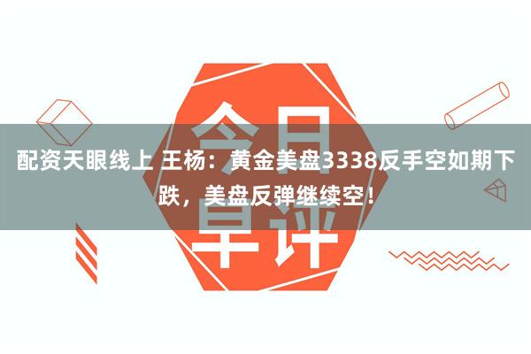 配资天眼线上 王杨：黄金美盘3338反手空如期下跌，美盘反弹继续空！