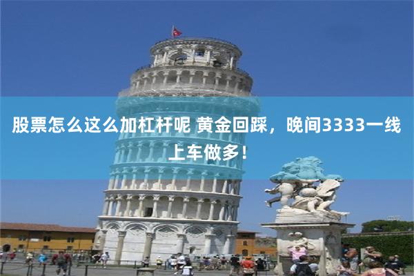 股票怎么这么加杠杆呢 黄金回踩，晚间3333一线上车做多！
