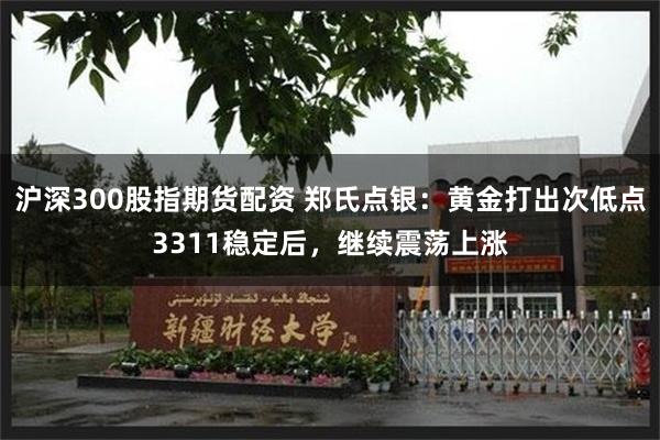 沪深300股指期货配资 郑氏点银：黄金打出次低点3311稳定后，继续震荡上涨