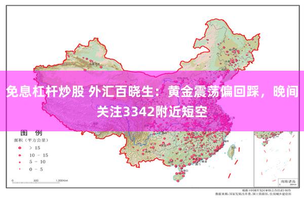免息杠杆炒股 外汇百晓生：黄金震荡偏回踩，晚间关注3342附近短空