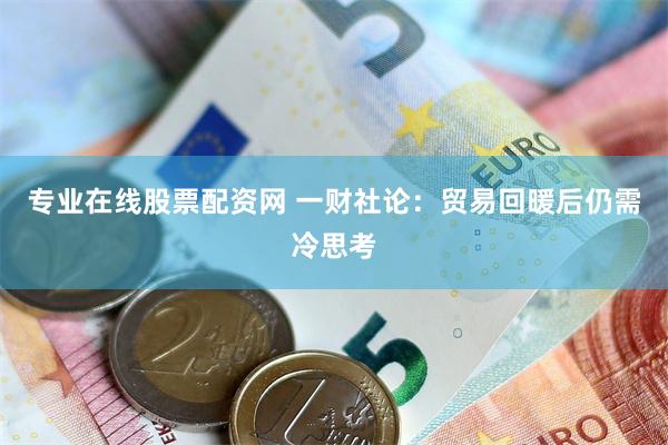 专业在线股票配资网 一财社论：贸易回暖后仍需冷思考