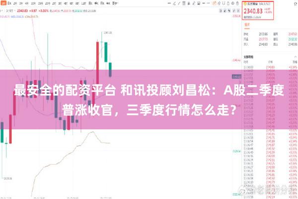 最安全的配资平台 和讯投顾刘昌松：A股二季度普涨收官，三季度行情怎么走？