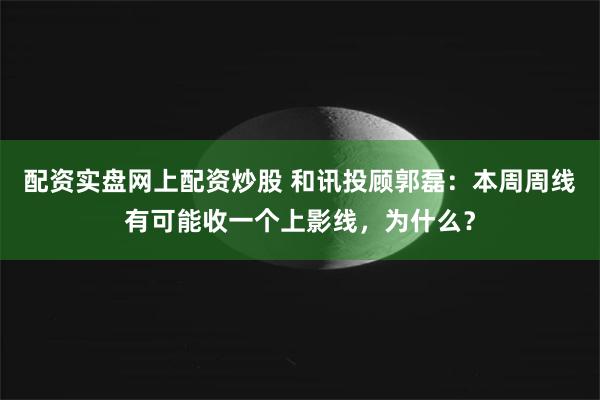 配资实盘网上配资炒股 和讯投顾郭磊：本周周线有可能收一个上影线，为什么？