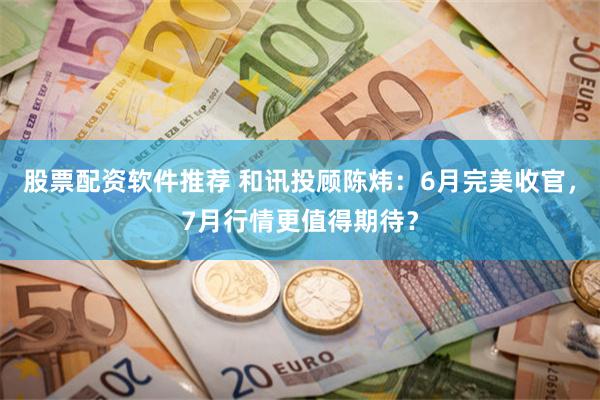 股票配资软件推荐 和讯投顾陈炜：6月完美收官，7月行情更值得期待？