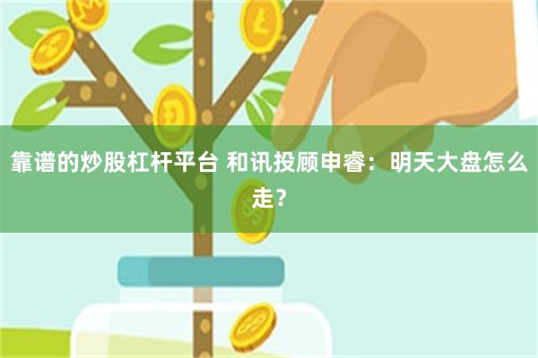 靠谱的炒股杠杆平台 和讯投顾申睿：明天大盘怎么走？