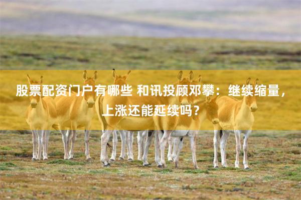 股票配资门户有哪些 和讯投顾邓攀：继续缩量，上涨还能延续吗？