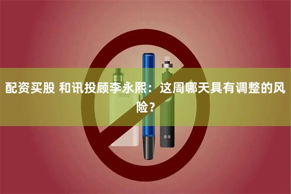 配资买股 和讯投顾李永熙:这周哪天具有调整的风险?