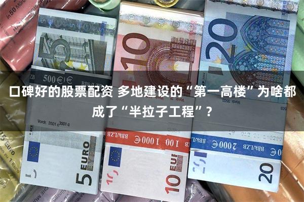 口碑好的股票配资 多地建设的“第一高楼”为啥都成了“半拉子工程”？