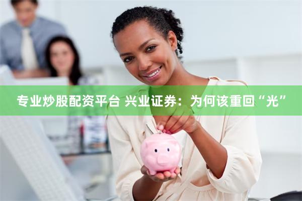 专业炒股配资平台 兴业证券:为何该重回“光”