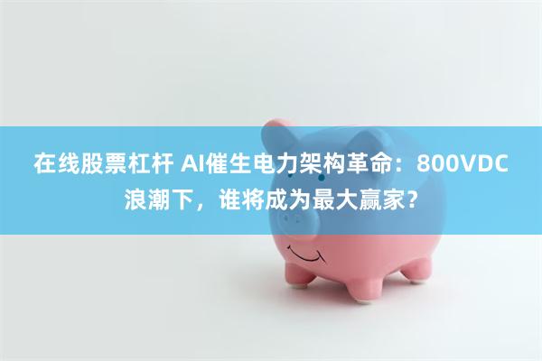 在线股票杠杆 AI催生电力架构革命：800VDC浪潮下，谁将成为最大赢家？