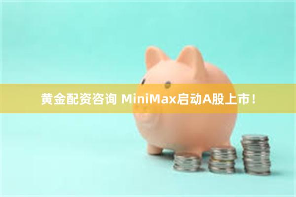 黄金配资咨询 MiniMax启动A股上市!