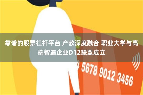 靠谱的股票杠杆平台 产教深度融合 职业大学与高端智造企业D12联盟成立