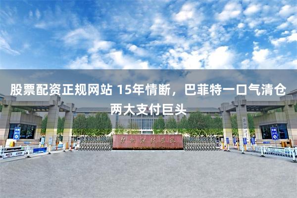 股票配资正规网站 15年情断，巴菲特一口气清仓两大支付巨头
