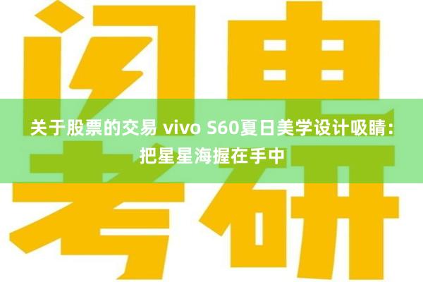 关于股票的交易 vivo S60夏日美学设计吸睛：把星星海握在手中