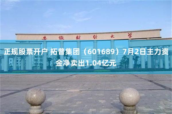 正规股票开户 拓普集团（601689）7月2日主力资金净卖出1.04亿元