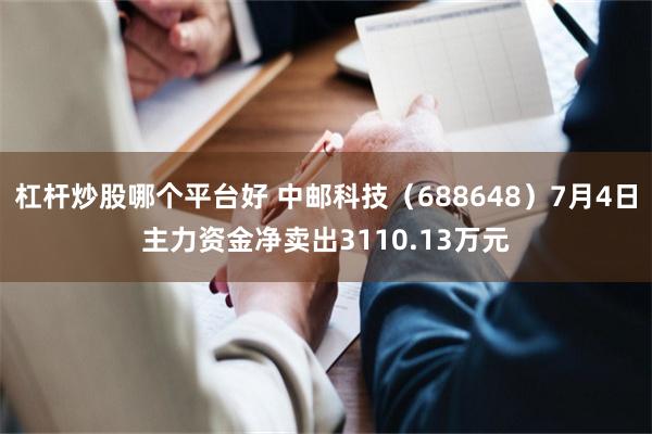 杠杆炒股哪个平台好 中邮科技（688648）7月4日主力资金净卖出3110.13万元