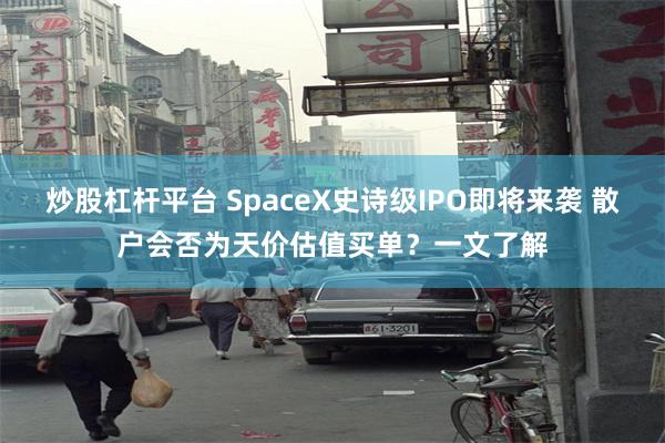 炒股杠杆平台 SpaceX史诗级IPO即将来袭 散户会否为天价估值买单?一文了解