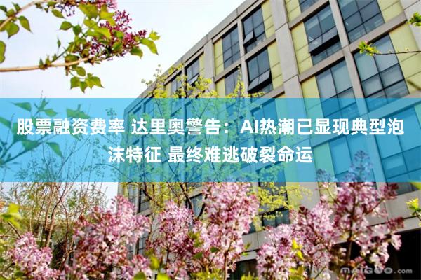 股票融资费率 达里奥警告：AI热潮已显现典型泡沫特征 最终难逃破裂命运