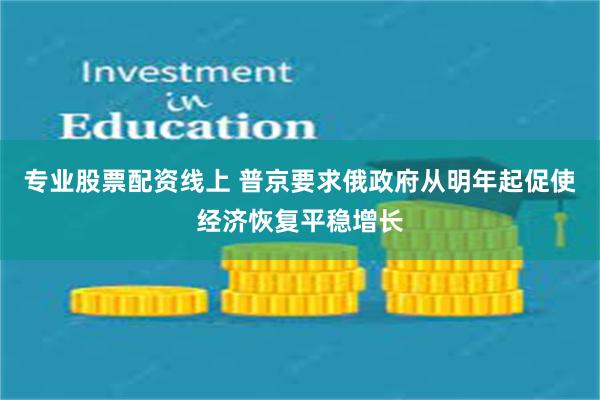 专业股票配资线上 普京要求俄政府从明年起促使经济恢复平稳增长