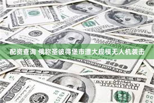 配资查询 俄称圣彼得堡市遭大规模无人机袭击